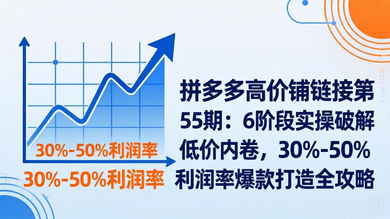 拼多多高价铺链接第55期：6阶段实操破解低价内卷，30%-50%利润率爆款打造全攻略-鼎铸网