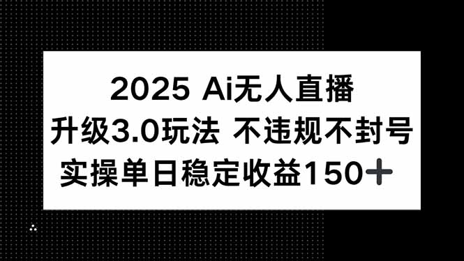 2025 AI无人直播升级3.0玩法，不违规 不封号，单日稳定收益150+-鼎铸网