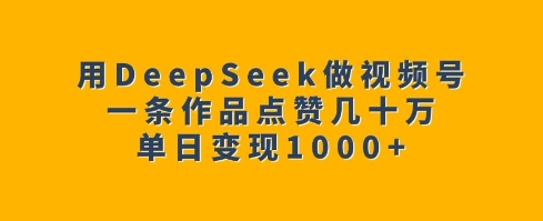用DeepSeek做视频号，一条作品点赞几十万，单日变现1k-鼎铸网