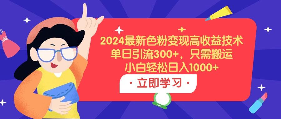 (9480期)2024最新色粉变现高收益技术，单日引流300+，只需搬运，小白轻松日入1000+-鼎铸网