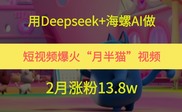 用Deepseek+海螺AI做短视频爆火“月半猫”视频，2月涨粉13.8w-鼎铸网