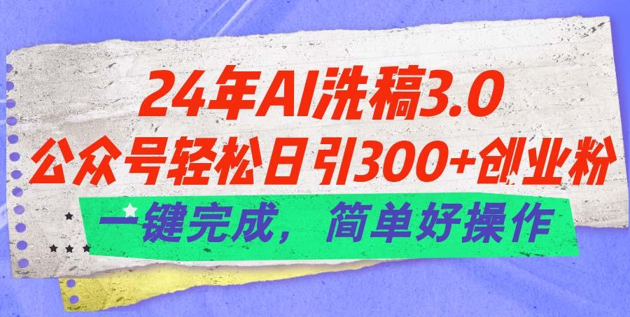 24年Ai洗稿3.0，公众号轻松日引300+创业粉，一键完成，简单好操作-鼎铸网