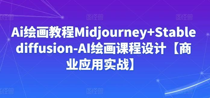 Ai绘画教程Midjourney+Stablediffusion-AI绘画课程设计【商业应用实战】-鼎铸网