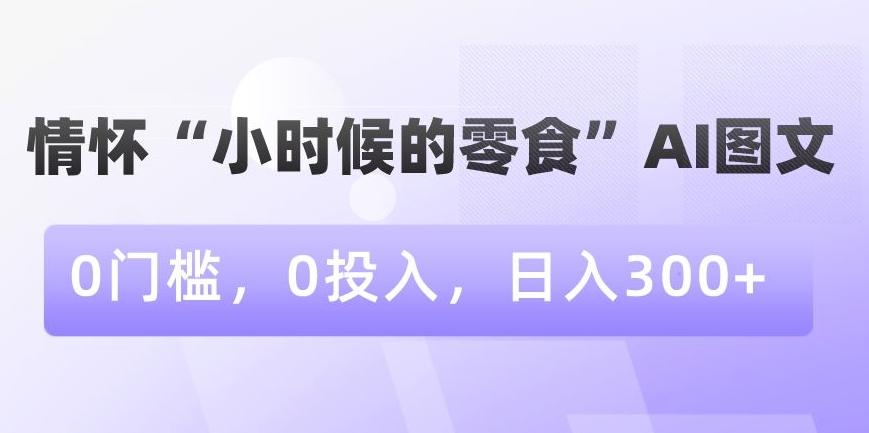 情怀“小时候的零食”AI图文，0门槛，0投入，日入300+【揭秘】-鼎铸网