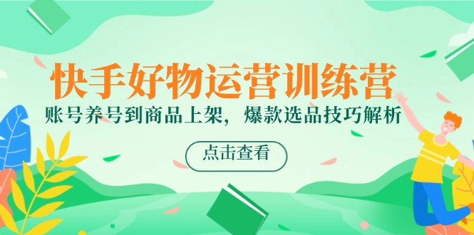 快手好物运营训练营，账号养号到商品上架，爆款选品技巧解析-鼎铸网