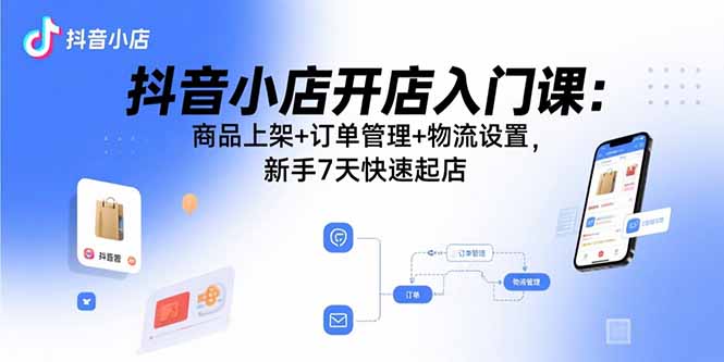 抖音小店开店入门课：商品上架+订单管理+物流设置，新手7天快速起店-鼎铸网