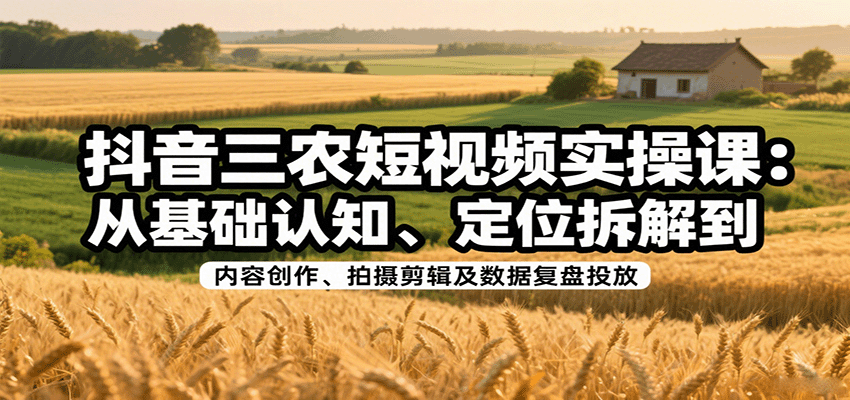 抖音三农短视频实操课：从基础认知、定位拆解到内容创作、拍摄剪辑及数据复盘投放-鼎铸网