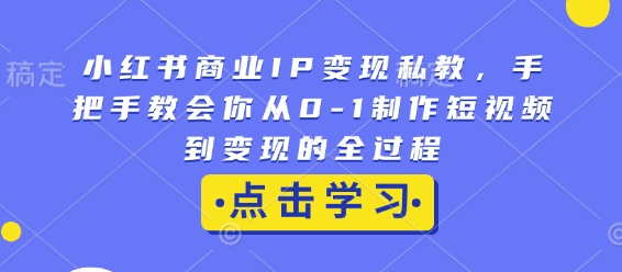 小红书商业IP变现私教，手把手教会你从0-1制作短视频到变现的全过程-鼎铸网