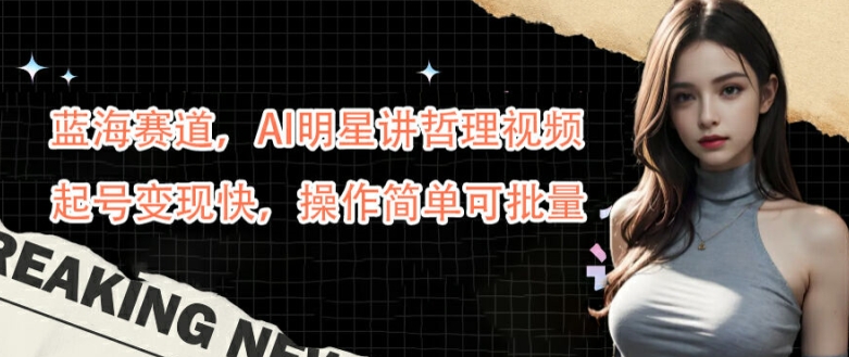 蓝海赛道，AI明星讲哲理视频，起号变现快，操作简单可批量【揭秘】-鼎铸网