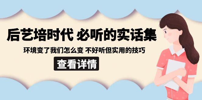 后艺培时代之必听的实话集：环境变了我们怎么变 不好听但实用的技巧-鼎铸网