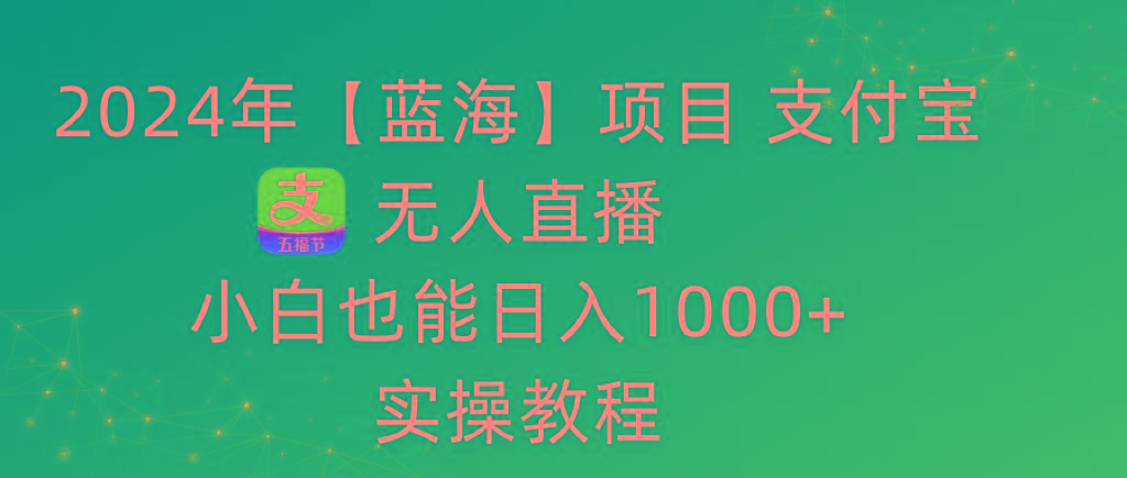 2024年【蓝海】项目 支付宝无人直播 小白也能日入1000+  实操教程-鼎铸网