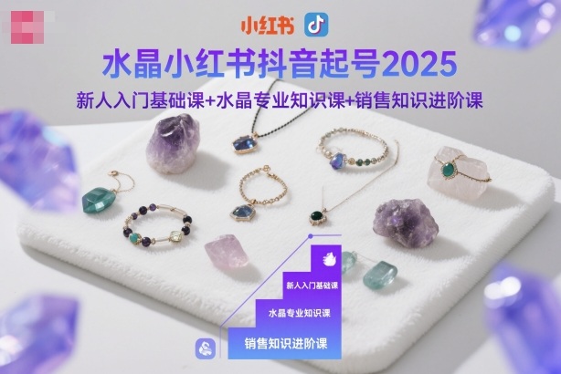 水晶小红书抖音起号2025，新人入门基础课+水晶专业知识课+销售知识进阶课-鼎铸网