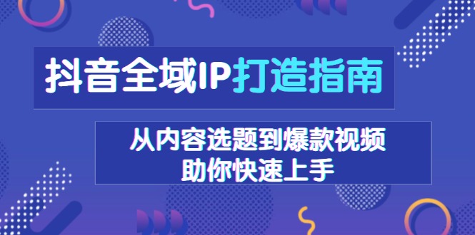 抖音全域IP打造指南，从内容选题到爆款视频，助你快速上手-鼎铸网