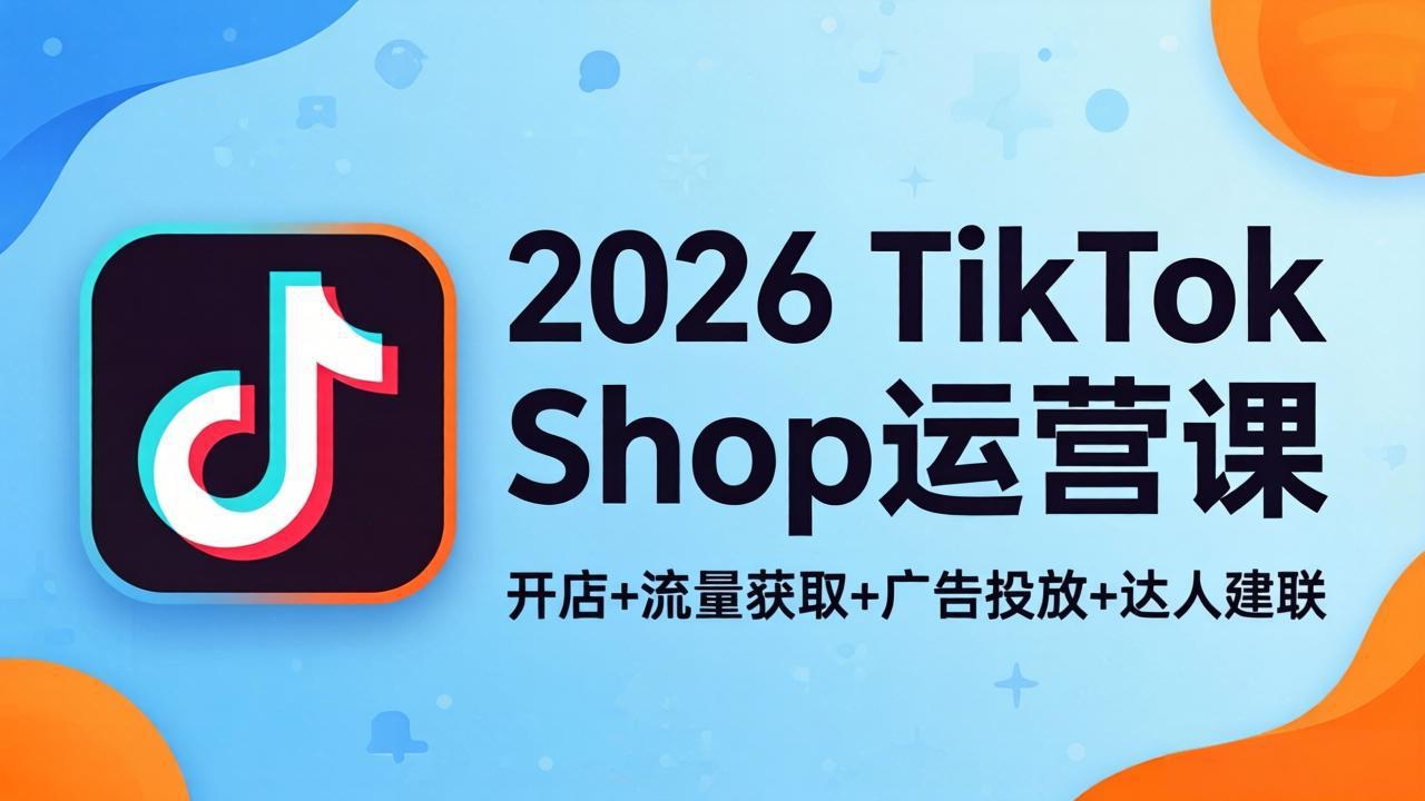 2026TikTok Shop运营课：开店+流量获取+广告投放+达人建联，解锁海外电商掘金路径-鼎铸网