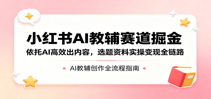 小红书AI教辅赛道掘金：依托AI高效出内容，选题资料实操变现全链路-鼎铸网