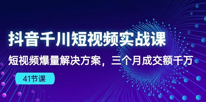 抖音千川短视频实战课：短视频爆量解决方案，三个月成交额千万(41节课-鼎铸网