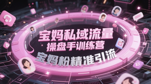 宝妈私域流量操盘手训练营，宝妈粉精准引流-鼎铸网