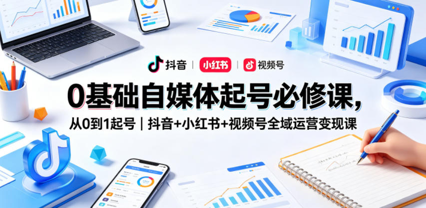0基础自媒体起号必修课，从0到1起号｜抖音+小红书+视频号全域运营变现课-鼎铸网