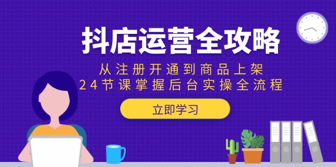 抖店运营全攻略：从注册开通到商品上架，24节课掌握后台实操全流程-鼎铸网