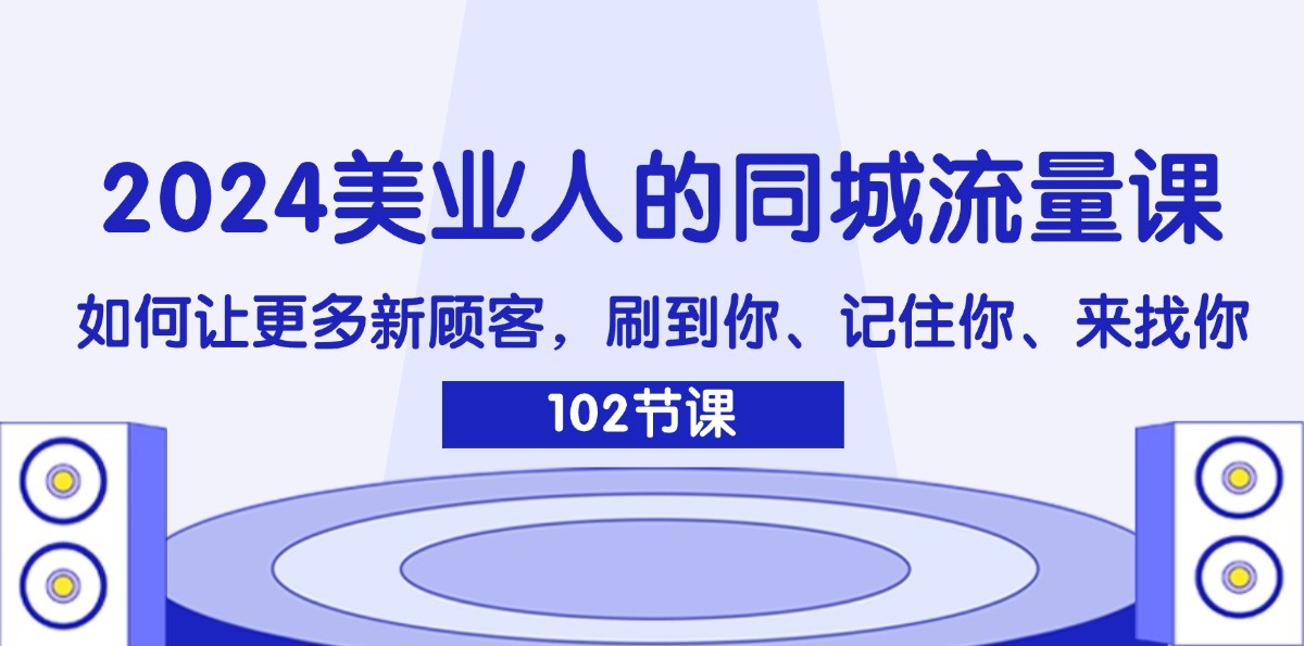 2024美业人的同城流量课：如何让更多新顾客，刷到你、记住你、来找你-鼎铸网