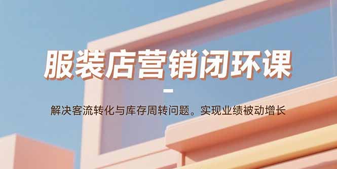 服装店营销闭环课：解决客流转化与库存周转问题。实现业绩被动增长-鼎铸网