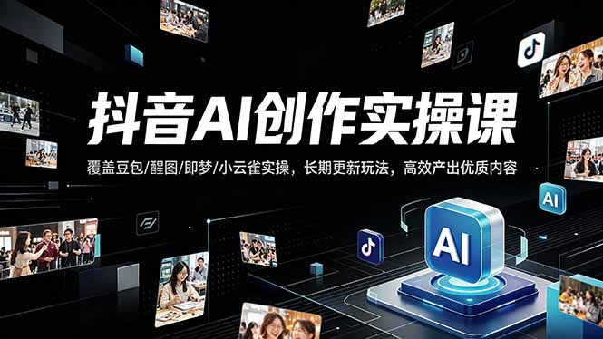 抖音AI创作变现课，覆盖豆包/醒图/即梦/小云雀实操，长期更新玩法，高效产出优质内容-鼎铸网