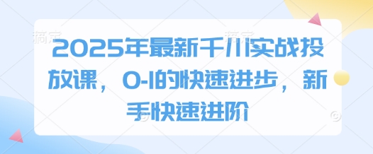 2025年最新千川实战投放课，0-1的快速进步，新手快速进阶-鼎铸网