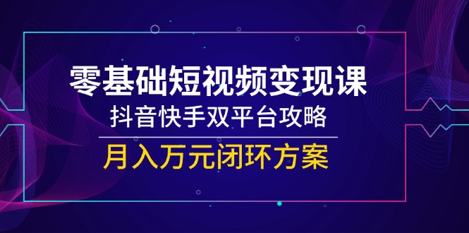 零基础短视频变现课，抖音快手双平台攻略，月入万元闭环方案-鼎铸网
