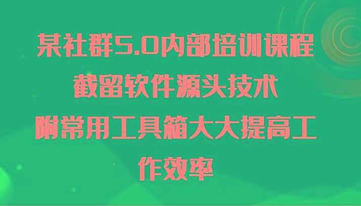 某社群5.0内部培训课程，截留软件源头技术，附常用工具箱大大提高工作效率-鼎铸网