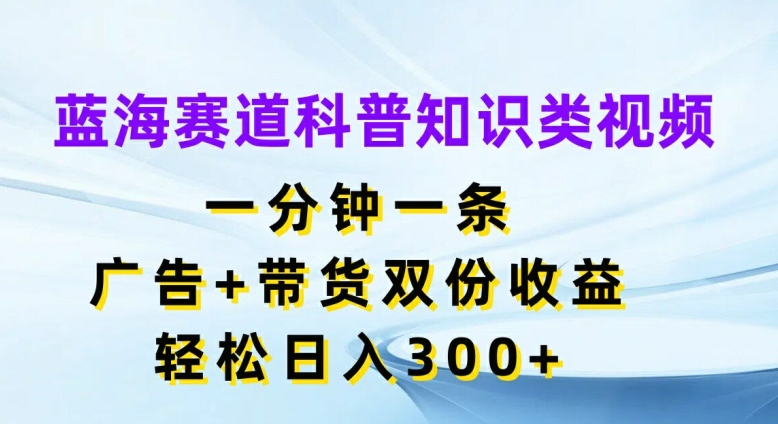 蓝海赛道科普知识类视频，一分钟一条，广告+带货双份收益，轻松日入300+【揭秘】-鼎铸网
