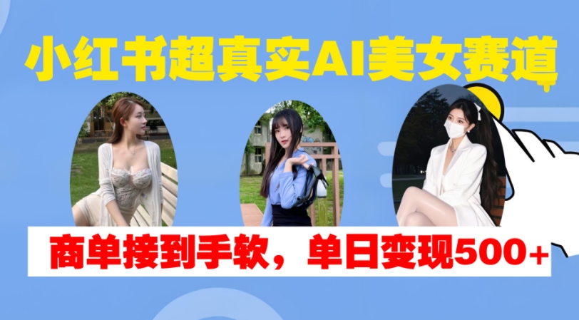 小红书超真实AI美女赛道，商单拿到手软，单日变现500+-鼎铸网