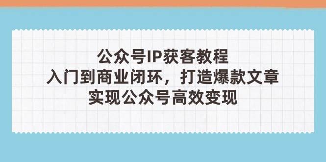 公众号IP获客教程(第3期)，从入门到商业闭环，打造爆款文章，实现公众号高效变现-鼎铸网