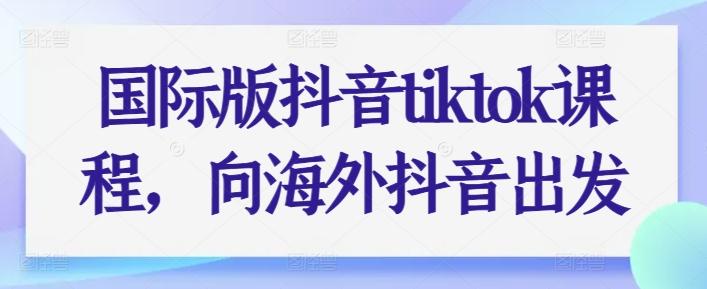 国际版抖音tiktok课程，向海外抖音出发-鼎铸网