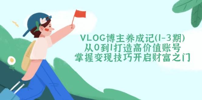 VLOG博主养成记(1-3期)从0到1打造高价值账号，掌握变现技巧开启财富之门-鼎铸网