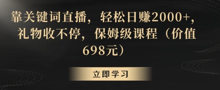 靠关键词直播，轻松日赚2000+，礼物收不停，保姆级课程(价值698元)【揭秘】-鼎铸网