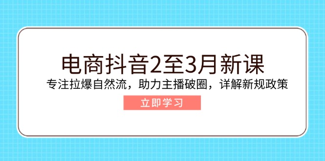 电商抖音2至3月新课：专注拉爆自然流，助力主播破圈，详解新规政策-鼎铸网