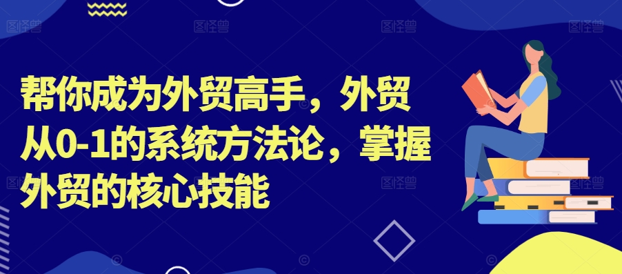 帮你成为外贸高手，外贸从0-1的系统方法论，掌握外贸的核心技能-鼎铸网