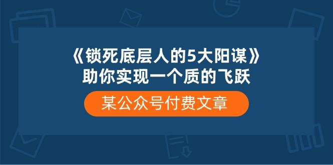 某公众号付费文章《锁死底层人的5大阳谋》助你实现一个质的飞跃-鼎铸网