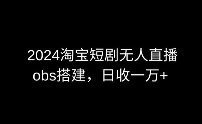 2024最新淘宝短剧无人直播，obs多窗口搭建，日收6000+【揭秘】-鼎铸网