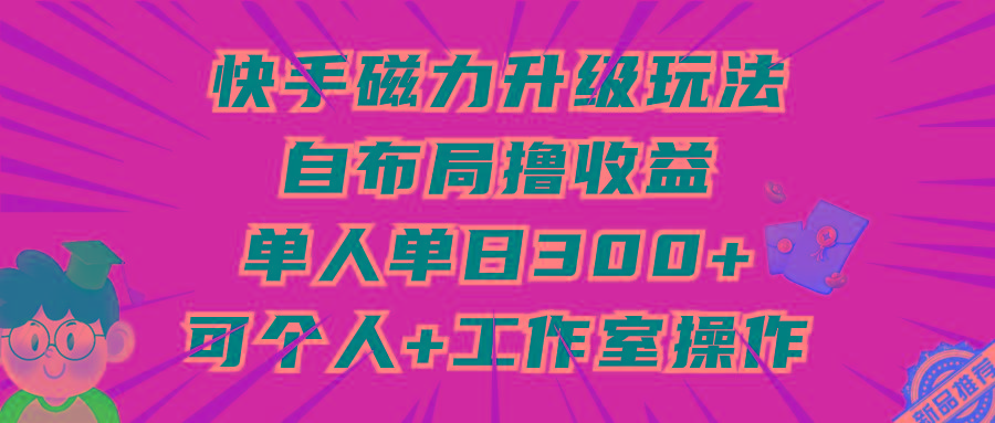 (9368期)快手磁力升级玩法，自布局撸收益，单人单日300+，个人工作室均可操作-鼎铸网