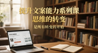 提升文案能力系列课，思维的转变，是所有转变的开始-鼎铸网