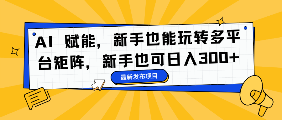AI 赋能，新手也能玩转多平台矩阵，新手也可日入300+-鼎铸网