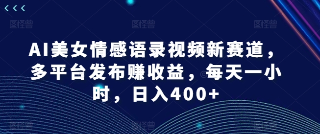 AI美女情感语录视频新赛道，多平台发布赚收益，每天一小时，日入400+【揭秘】-鼎铸网