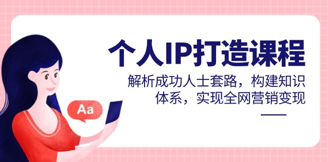 个人IP打造课程，解析成功人士套路，构建知识体系，实现全网营销变现-鼎铸网