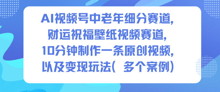 AI视频号中老年细分赛道，财运祝福壁纸视频赛道，10分钟制作一条原创视频，以及变现玩法-鼎铸网