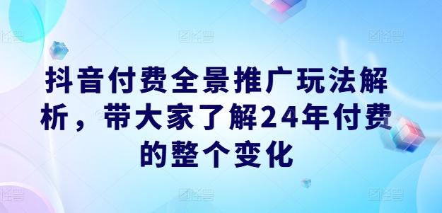 抖音付费全景推广玩法解析，带大家了解24年付费的整个变化-鼎铸网
