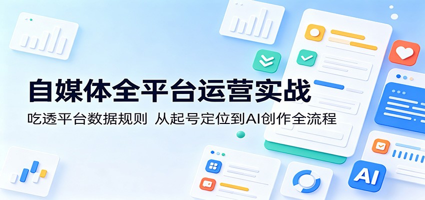 自媒体全平台运营实战：吃透平台数据规则，从起号定位到AI创作全流程-鼎铸网
