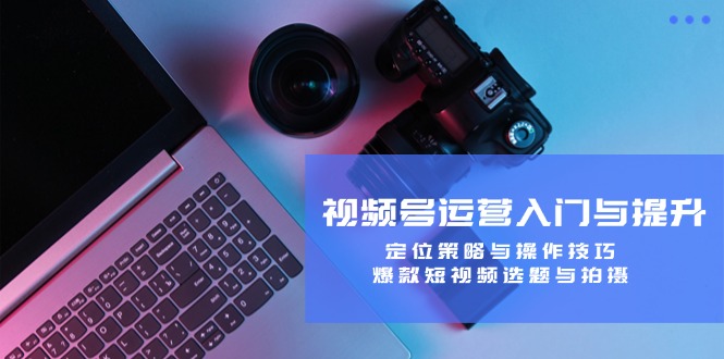 视频号运营入门与提升：定位策略与操作技巧，爆款短视频选题与拍摄-鼎铸网