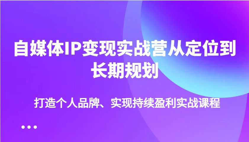自媒体IP变现实战营从定位到长期规划，打造个人品牌、实现持续盈利实战课程-鼎铸网