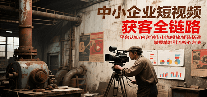 中小企业短视频获客全链路，平台认知/内容创作/抖加投放/矩阵搭建，精准引流核心方法-鼎铸网